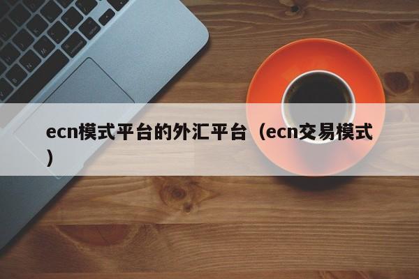 ecn模式平台的外汇平台（ecn交易模式）