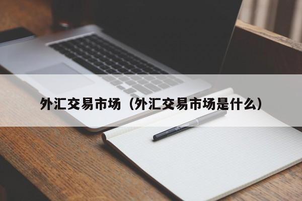外汇交易市场（外汇交易市场是什么）