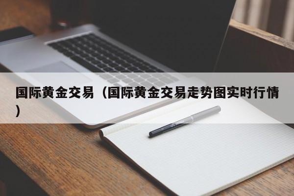国际黄金交易（国际黄金交易走势图实时行情）