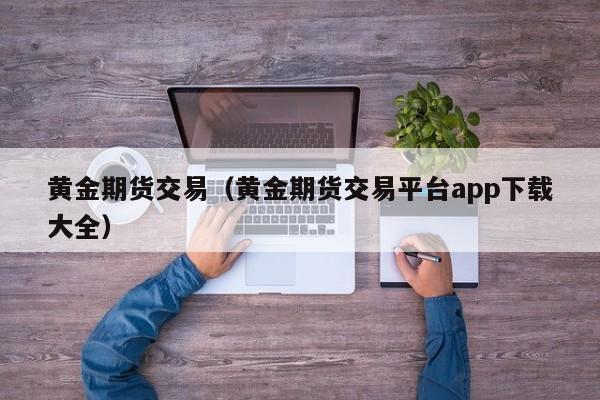 黄金期货交易（黄金期货交易平台app下载大全）