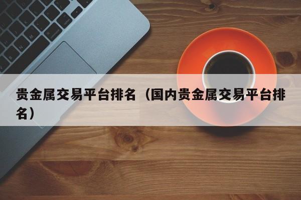 贵金属交易平台排名（国内贵金属交易平台排名）