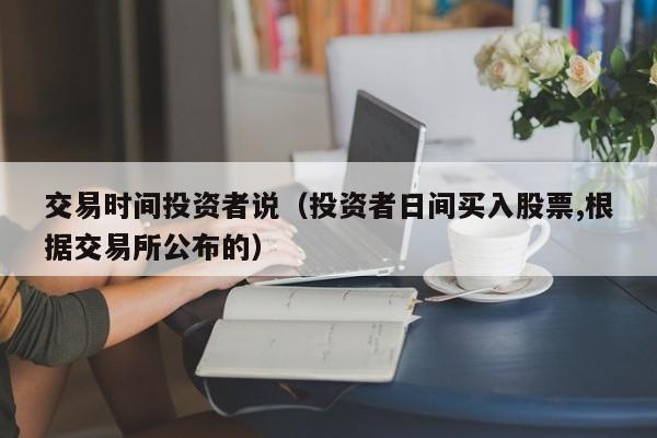 交易时间投资者说（投资者日间买入股票,根据交易所公布的）