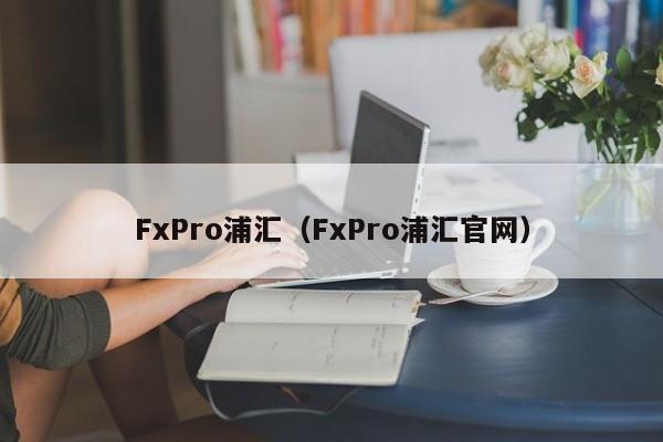 FxPro浦汇（FxPro浦汇官网）
