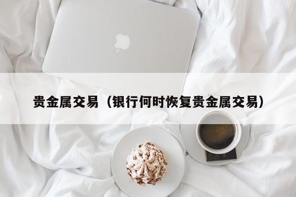 贵金属交易（银行何时恢复贵金属交易）