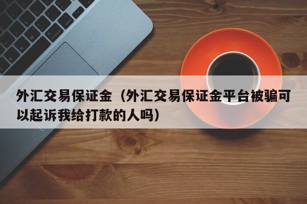 外汇交易保证金（外汇交易保证金平台被骗可以起诉我给打款的人吗）