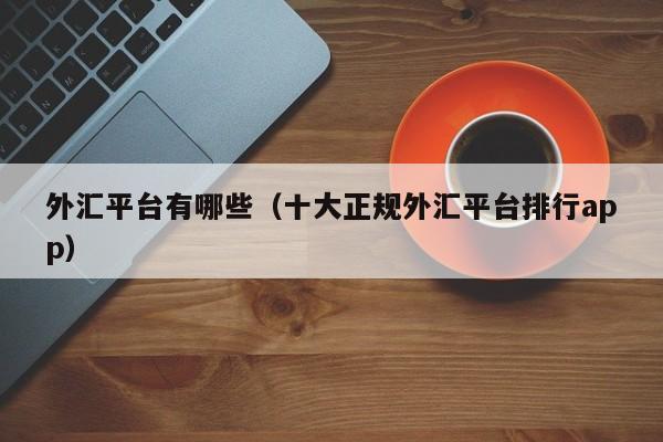 外汇平台有哪些（十大正规外汇平台排行app）