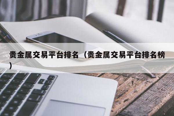 贵金属交易平台排名（贵金属交易平台排名榜）