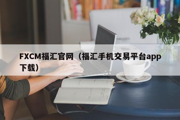 FXCM福汇官网（福汇手机交易平台app下载）