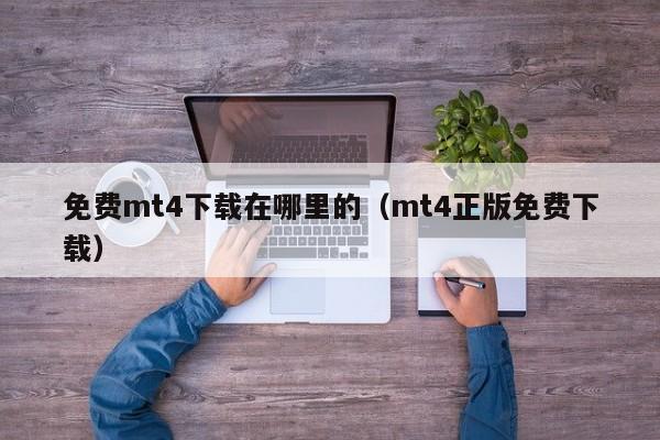 免费mt4下载在哪里的（mt4正版免费下载）