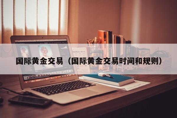 国际黄金交易（国际黄金交易时间和规则）