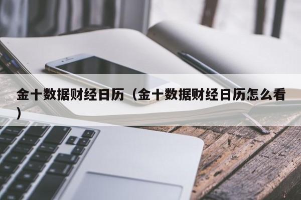 金十数据财经日历（金十数据财经日历怎么看）