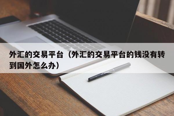 外汇的交易平台（外汇的交易平台的钱没有转到国外怎么办）