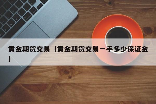 黄金期货交易（黄金期货交易一手多少保证金）