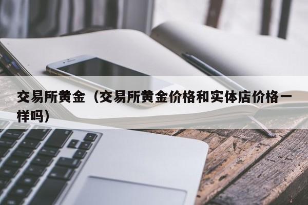 交易所黄金（交易所黄金价格和实体店价格一样吗）