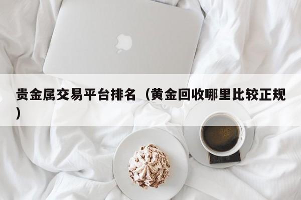 贵金属交易平台排名（黄金回收哪里比较正规）