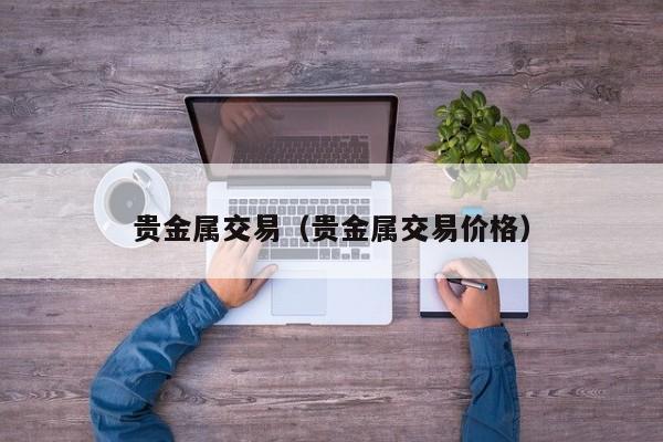 贵金属交易（贵金属交易价格）