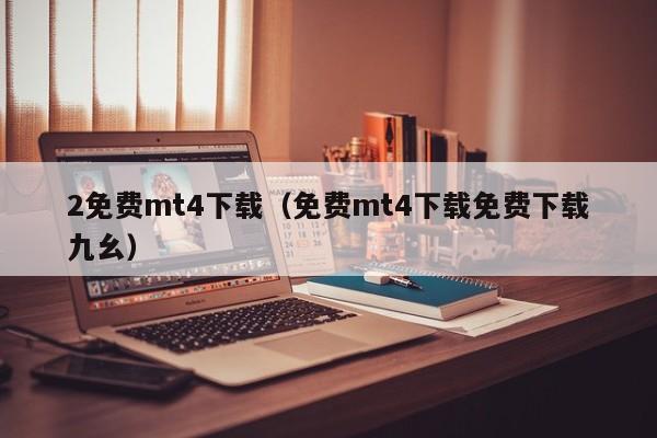 2免费mt4下载（免费mt4下载免费下载九幺）