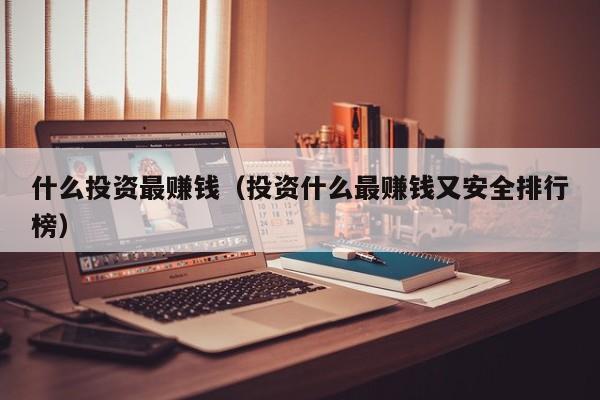什么投资最赚钱（投资什么最赚钱又安全排行榜）