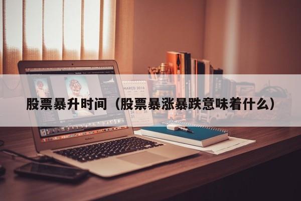 股票暴升时间（股票暴涨暴跌意味着什么）