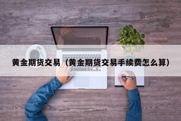 黄金期货交易（黄金期货交易手续费怎么算）