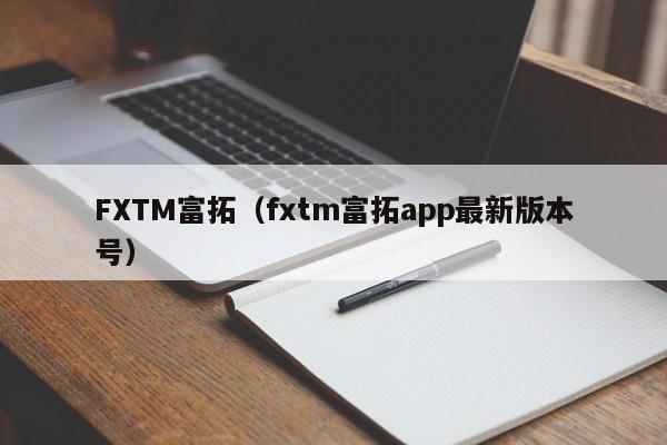 FXTM富拓（fxtm富拓app最新版本号）