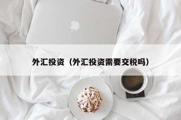 外汇投资（外汇投资需要交税吗）