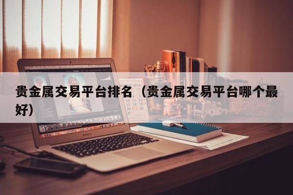 贵金属交易平台排名（贵金属交易平台哪个最好）