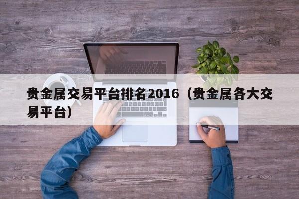 贵金属交易平台排名2016（贵金属各大交易平台）