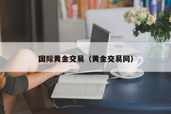 国际黄金交易（黄金交易网）