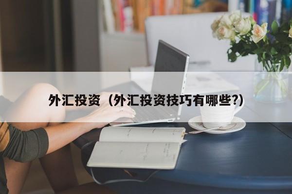 外汇投资（外汇投资技巧有哪些?）