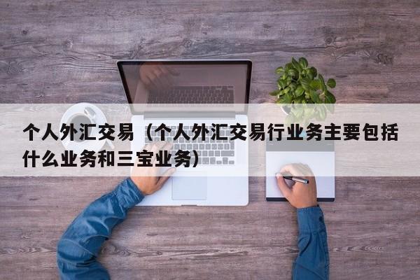 个人外汇交易（个人外汇交易行业务主要包括什么业务和三宝业务）