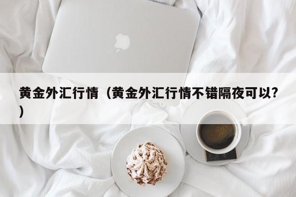 黄金外汇行情（黄金外汇行情不错隔夜可以?）