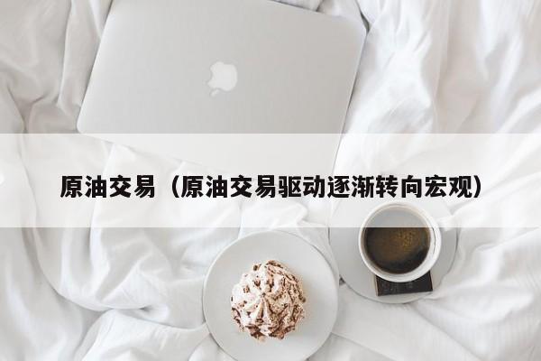 原油交易（原油交易驱动逐渐转向宏观）