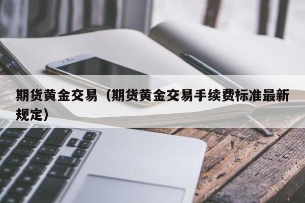 期货黄金交易（期货黄金交易手续费标准最新规定）