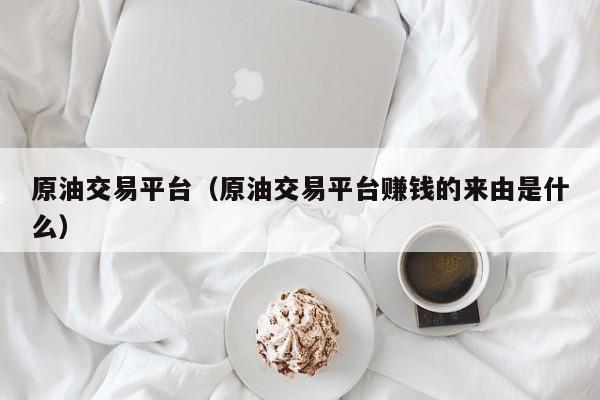 原油交易平台（原油交易平台赚钱的来由是什么）
