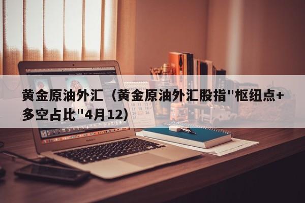 黄金原油外汇（黄金原油外汇股指"枢纽点+多空占比"4月12）