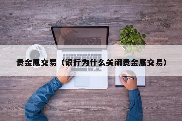贵金属交易（银行为什么关闭贵金属交易）