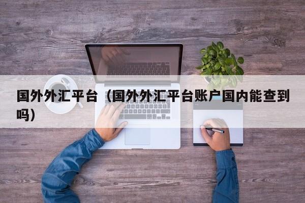 国外外汇平台（国外外汇平台账户国内能查到吗）