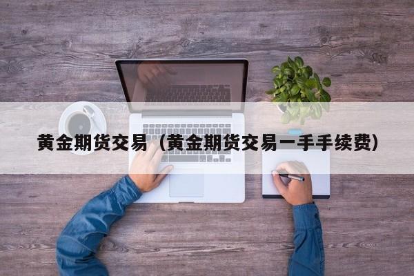 黄金期货交易（黄金期货交易一手手续费）