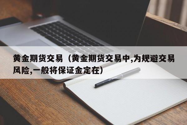 黄金期货交易（黄金期货交易中,为规避交易风险,一般将保证金定在）