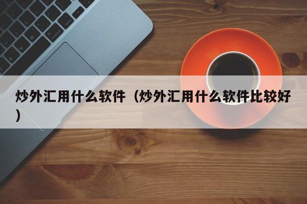炒外汇用什么软件（炒外汇用什么软件比较好）