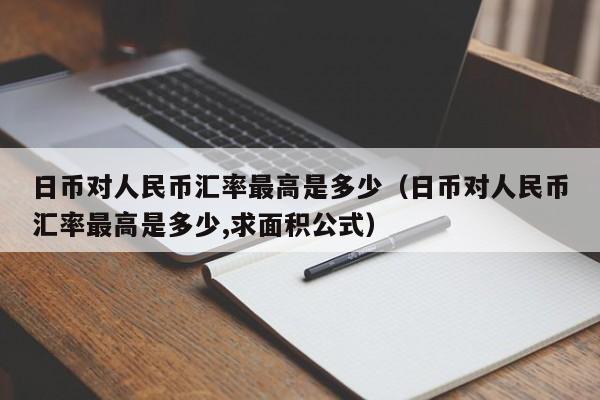 日币对人民币汇率最高是多少（日币对人民币汇率最高是多少,求面积公式）