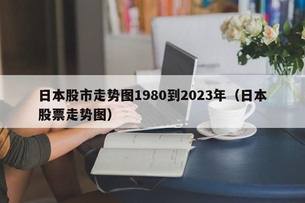 日本股市走势图1980到2023年（日本股票走势图）