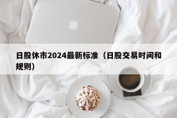 日股休市2024最新标准（日股交易时间和规则）