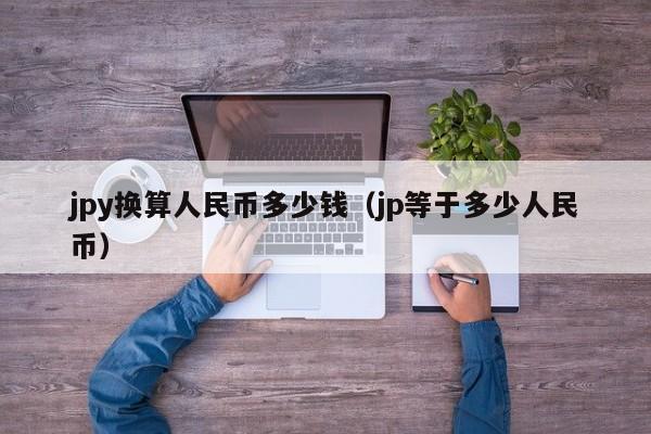 jpy换算人民币多少钱（jp等于多少人民币）