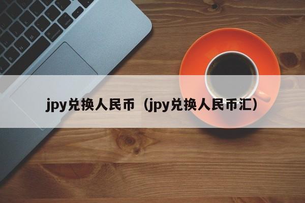jpy兑换人民币（jpy兑换人民币汇）