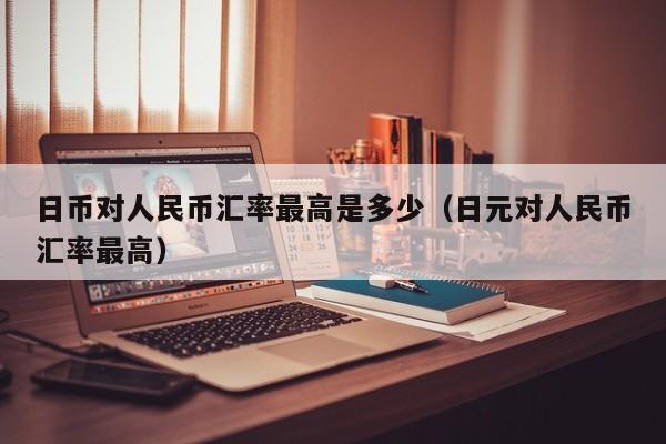 日币对人民币汇率最高是多少（日元对人民币汇率最高）