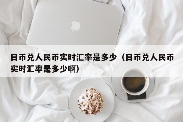 日币兑人民币实时汇率是多少（日币兑人民币实时汇率是多少啊）