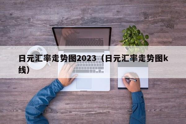 日元汇率走势图2023（日元汇率走势图k线）