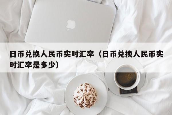 日币兑换人民币实时汇率（日币兑换人民币实时汇率是多少）